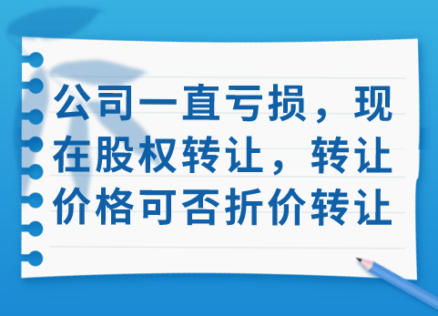 公司一直亏损，现在股权转让，转让价格可否折价转让？