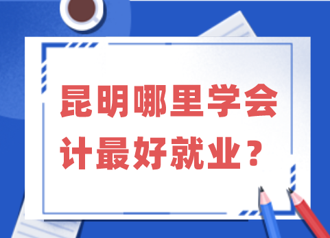 昆明学会计丨昆明哪里学会计最好就业