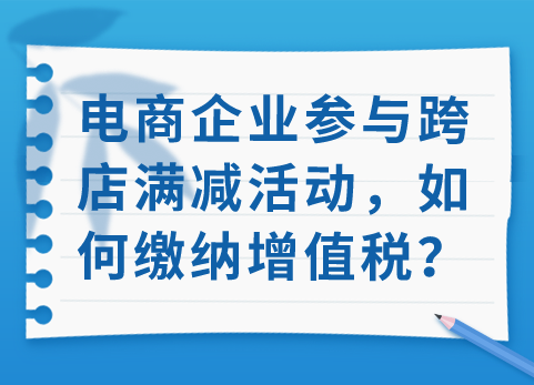 电商企业参与跨店满减活动，如何缴纳增值税？
