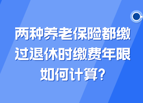 两种养老保险都缴过退休时缴费年限如何计算?