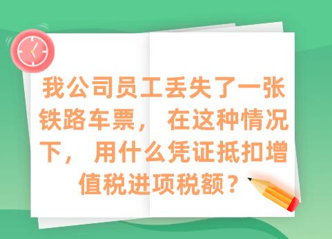 我公司员工丢失了一张铁路车票， 在这种情况下， 用什么凭证抵扣增值税进项税额？