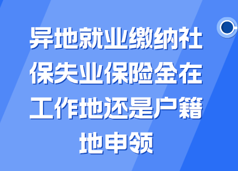 异地就业缴纳社保失业保险金在工作地还是户籍地申领