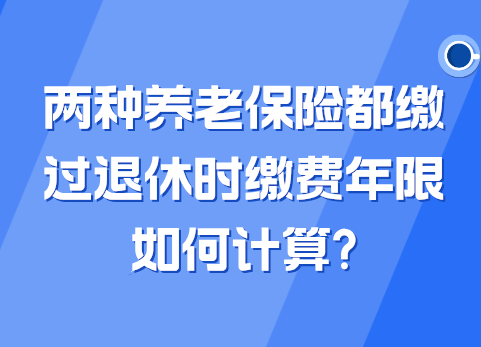 两种养老保险都缴过退休时缴费年限如何计算?