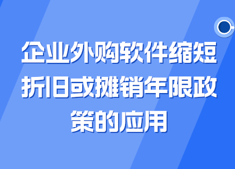 企业外购软件缩短折旧或摊销年限政策的应用