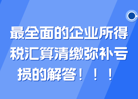 最全面的企业所得税汇算清缴弥补亏损的解答！！！