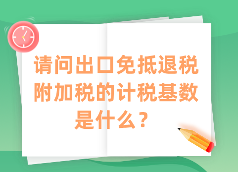 请问出口免抵退税附加税的计税基数是什么