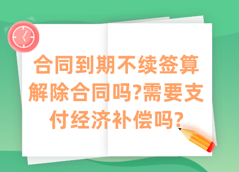 合同到期不续签算解除合同吗?需要支付经济补偿吗?